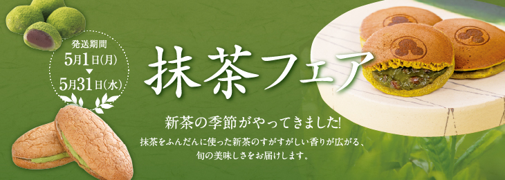 抹茶フェア 今年も新茶の季節がやってきました！抹茶をふんだんに使った新茶のすがすがしい香りが広がる旬の美味しさをお届けします。