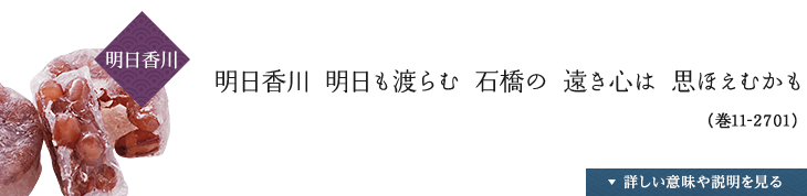 〈明日香川〉明日香川 明日も渡らむ 石橋の 遠き心は 思ほえむかも（巻11-2701）,詳しい説明や意味を見る