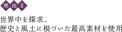 〈理由3〉世界中を探求、歴史と風土に根づいた最高素材を使用