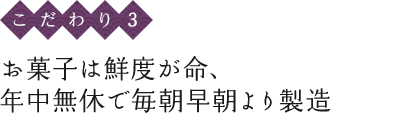 〈こだわり3〉お菓子は鮮度が命、年中無休で毎朝早朝より製造