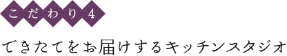 〈こだわり4〉できたてをお届けするキッチンスタジオ